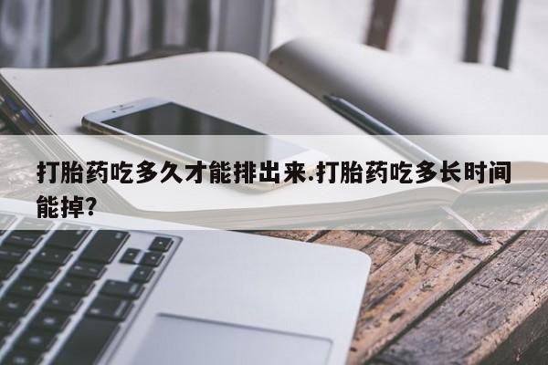 药流药购买方式打胎药吃多久才能排出来.打胎药吃多长时间能掉？
