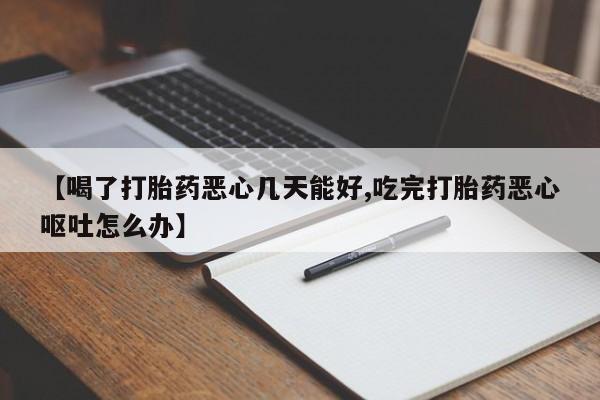 药流药购买方式【喝了打胎药恶心几天能好,吃完打胎药恶心呕吐怎么办】