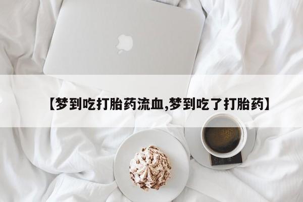 药流药购买方式【梦到吃打胎药流血,梦到吃了打胎药】