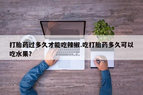 药流药购买方式打胎药过多久才能吃辣椒.吃打胎药多久可以吃水果？