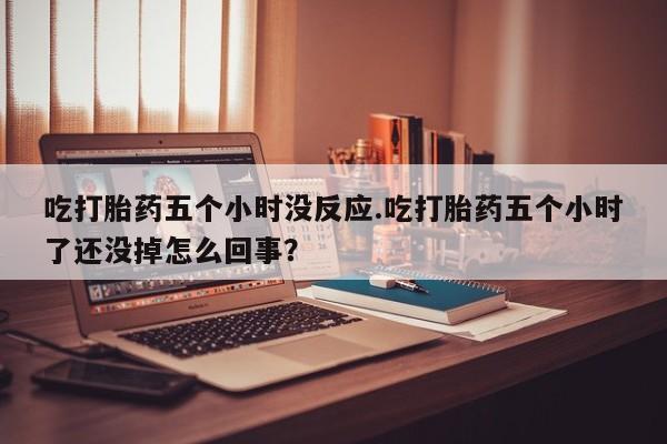药流药购买方式吃打胎药五个小时没反应.吃打胎药五个小时了还没掉怎么回事？