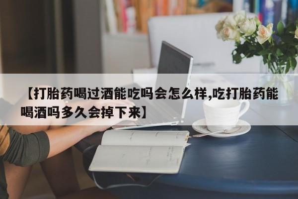 药流药购买方式【打胎药喝过酒能吃吗会怎么样,吃打胎药能喝酒吗多久会掉下来】