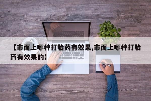药流药购买方式【市面上哪种打胎药有效果,市面上哪种打胎药有效果的】