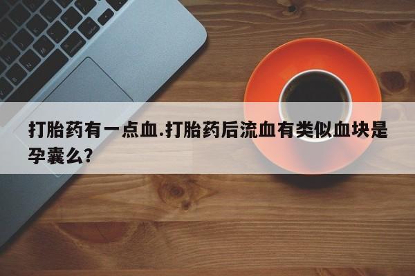 药流药购买方式打胎药有一点血.打胎药后流血有类似血块是孕囊么？