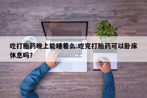 药流药购买方式吃打胎药晚上能睡着么.吃完打胎药可以卧床休息吗？