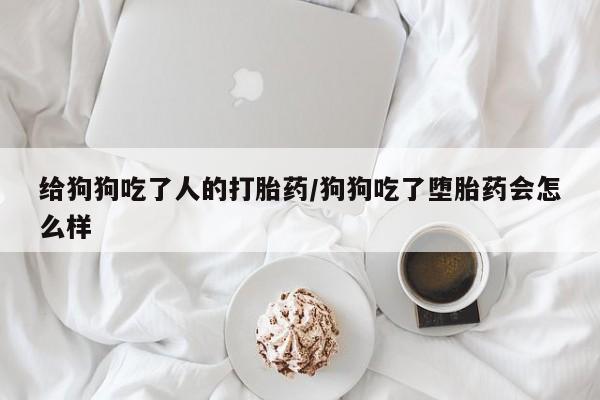 药流药购买方式给狗狗吃了人的打胎药/狗狗吃了堕胎药会怎么样