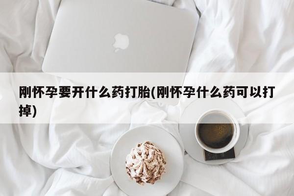 药流药购买方式刚怀孕要开什么药打胎(刚怀孕什么药可以打掉)