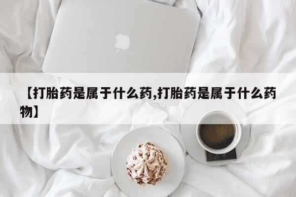 药流药购买方式【打胎药是属于什么药,打胎药是属于什么药物】