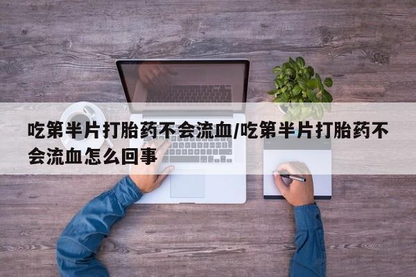 药流药购买方式吃第半片打胎药不会流血/吃第半片打胎药不会流血怎么回事