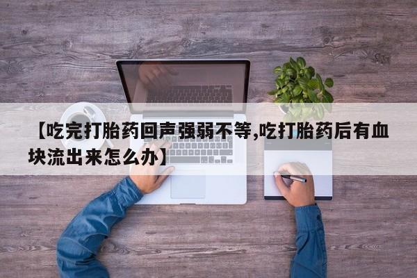 药流药购买方式【吃完打胎药回声强弱不等,吃打胎药后有血块流出来怎么办】