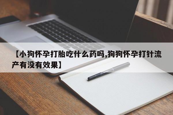 药流药购买方式【小狗怀孕打胎吃什么药吗,狗狗怀孕打针流产有没有效果】