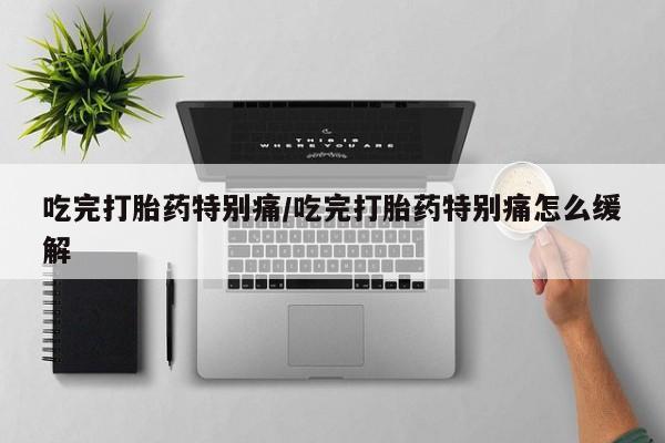 药流药购买方式吃完打胎药特别痛/吃完打胎药特别痛怎么缓解