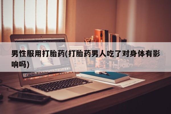 药流药购买方式男性服用打胎药(打胎药男人吃了对身体有影响吗)