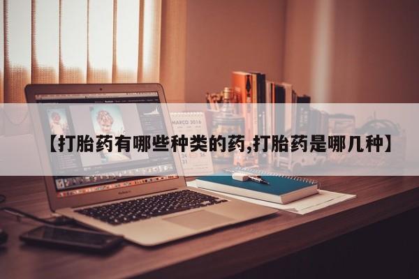 药流药购买方式【打胎药有哪些种类的药,打胎药是哪几种】