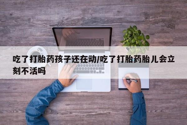 药流药购买方式吃了打胎药孩子还在动/吃了打胎药胎儿会立刻不活吗
