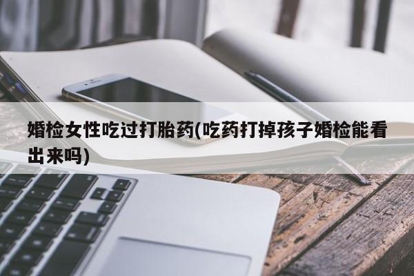 药流药购买方式婚检女性吃过打胎药(吃药打掉孩子婚检能看出来吗)