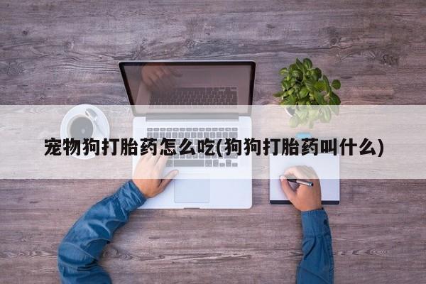 药流药购买方式宠物狗打胎药怎么吃(狗狗打胎药叫什么)