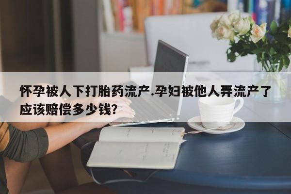 药流药购买方式怀孕被人下打胎药流产.孕妇被他人弄流产了应该赔偿多少钱？