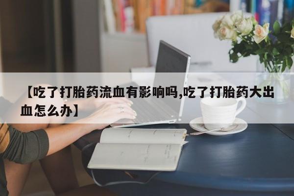 药流药购买方式【吃了打胎药流血有影响吗,吃了打胎药大出血怎么办】