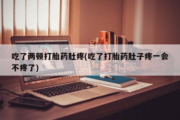 药流药购买方式吃了两顿打胎药肚疼(吃了打胎药肚子疼一会不疼了)