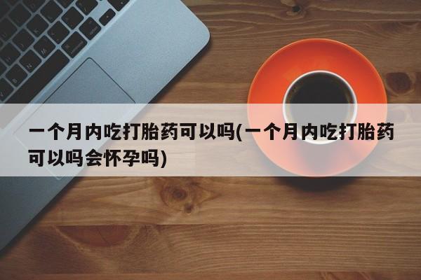 药流药购买方式一个月内吃打胎药可以吗(一个月内吃打胎药可以吗会怀孕吗)