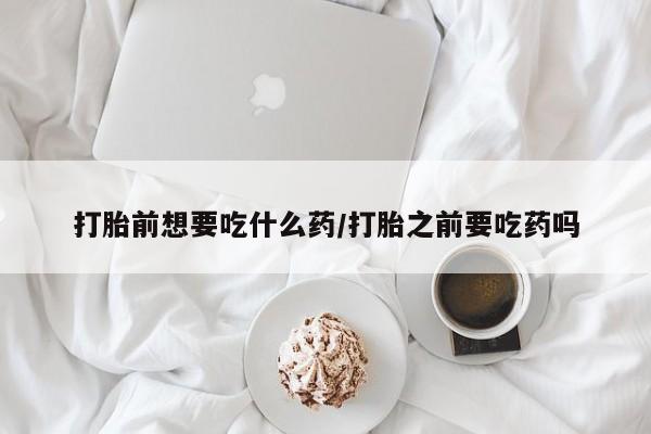 药流药购买方式打胎前想要吃什么药/打胎之前要吃药吗