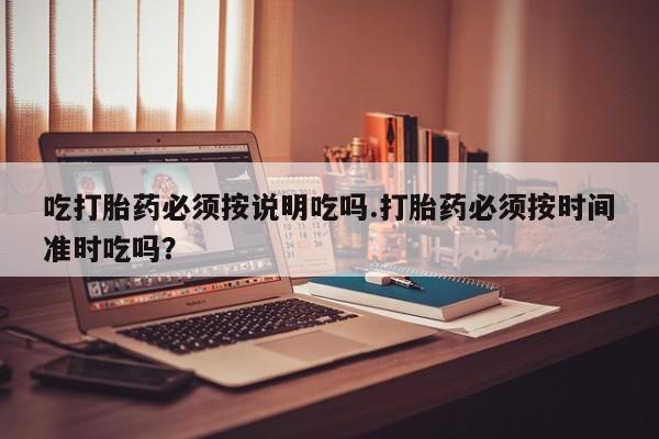 药流药购买方式吃打胎药必须按说明吃吗.打胎药必须按时间准时吃吗？