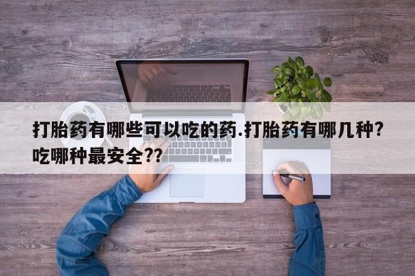 药流药购买方式打胎药有哪些可以吃的药.打胎药有哪几种?吃哪种最安全?？