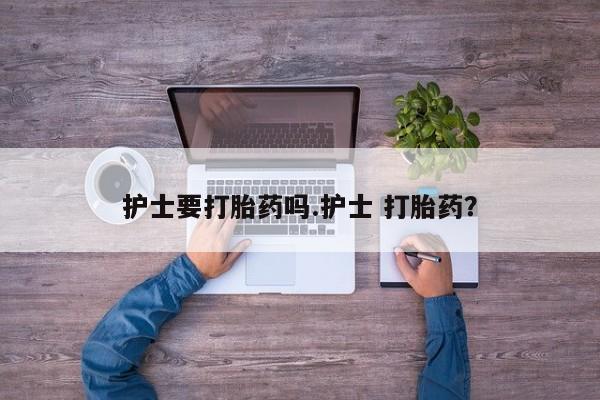 药流药购买方式护士要打胎药吗.护士 打胎药？