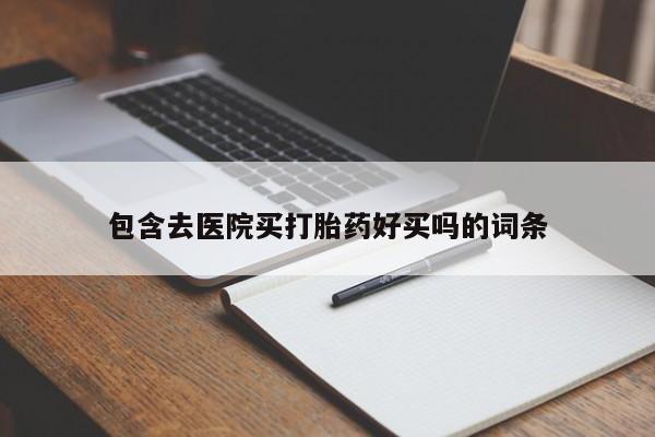 药流药购买方式包含去医院买打胎药好买吗的词条
