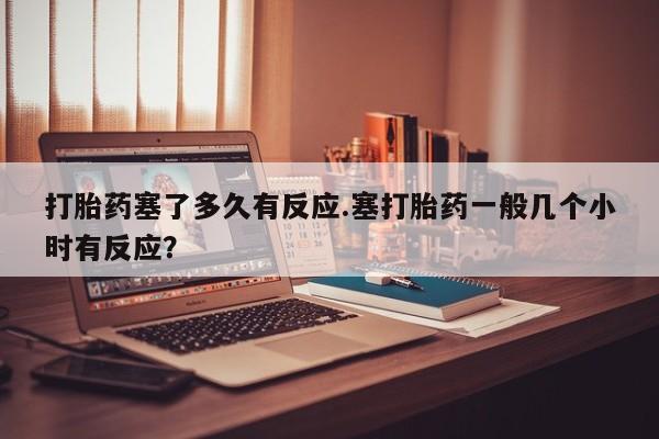 药流药购买方式打胎药塞了多久有反应.塞打胎药一般几个小时有反应？