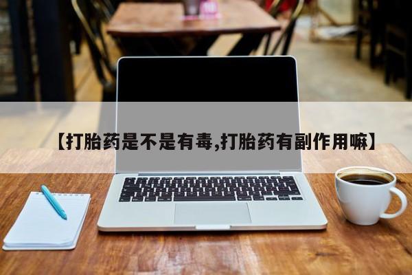 药流药购买方式【打胎药是不是有毒,打胎药有副作用嘛】