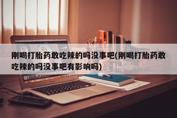 药流药购买方式刚喝打胎药敢吃辣的吗没事吧(刚喝打胎药敢吃辣的吗没事吧有影响吗)