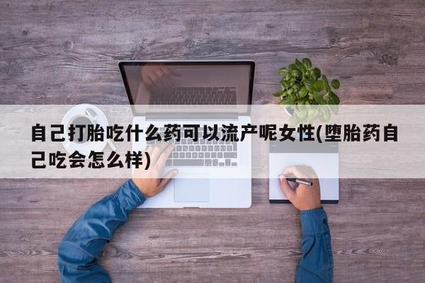 药流药购买方式自己打胎吃什么药可以流产呢女性(堕胎药自己吃会怎么样)