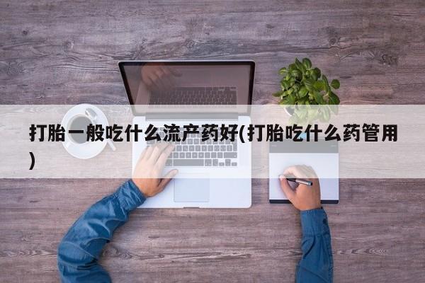 药流药购买方式打胎一般吃什么流产药好(打胎吃什么药管用)