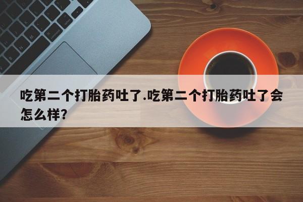 药流药购买方式吃第二个打胎药吐了.吃第二个打胎药吐了会怎么样？