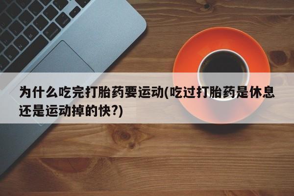 药流药购买方式为什么吃完打胎药要运动(吃过打胎药是休息还是运动掉的快?)