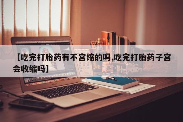 药流药购买方式【吃完打胎药有不宫缩的吗,吃完打胎药子宫会收缩吗】