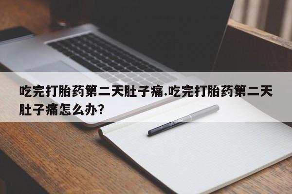 药流药购买方式吃完打胎药第二天肚子痛.吃完打胎药第二天肚子痛怎么办？