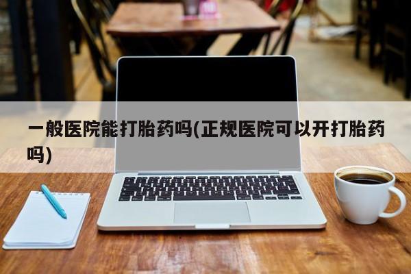 药流药购买方式一般医院能打胎药吗(正规医院可以开打胎药吗)