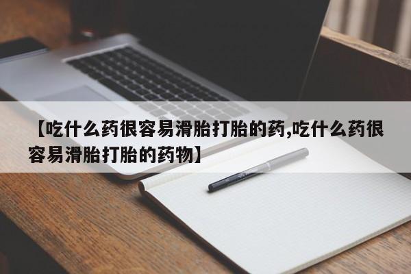 药流药购买方式【吃什么药很容易滑胎打胎的药,吃什么药很容易滑胎打胎的药物】