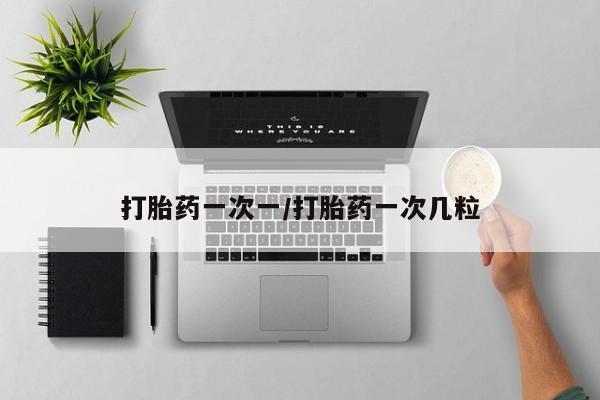 药流药购买方式打胎药一次一/打胎药一次几粒