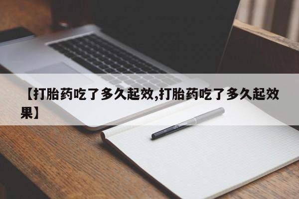 药流药购买方式【打胎药吃了多久起效,打胎药吃了多久起效果】