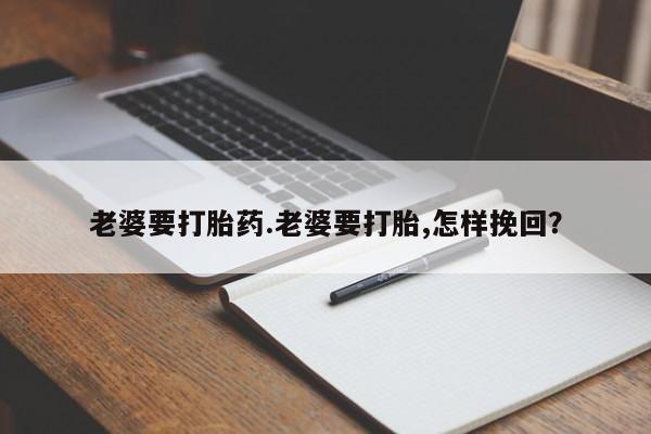 药流药购买方式老婆要打胎药.老婆要打胎,怎样挽回？