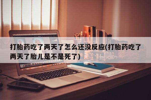 药流药购买方式打胎药吃了两天了怎么还没反应(打胎药吃了两天了胎儿是不是死了)