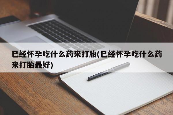 药流药购买方式已经怀孕吃什么药来打胎(已经怀孕吃什么药来打胎最好)