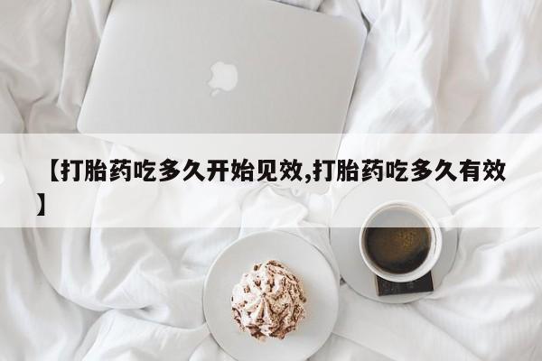 药流药购买方式【打胎药吃多久开始见效,打胎药吃多久有效】