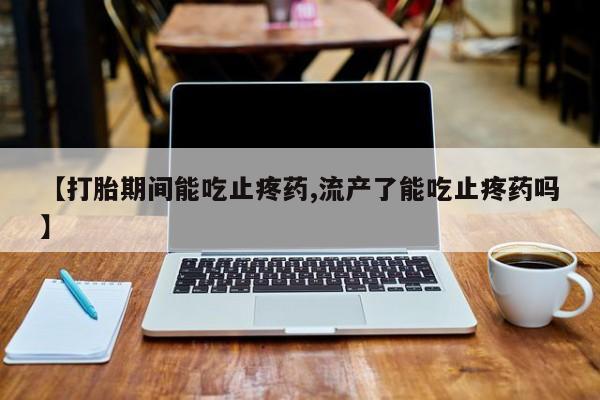药流药购买方式【打胎期间能吃止疼药,流产了能吃止疼药吗】