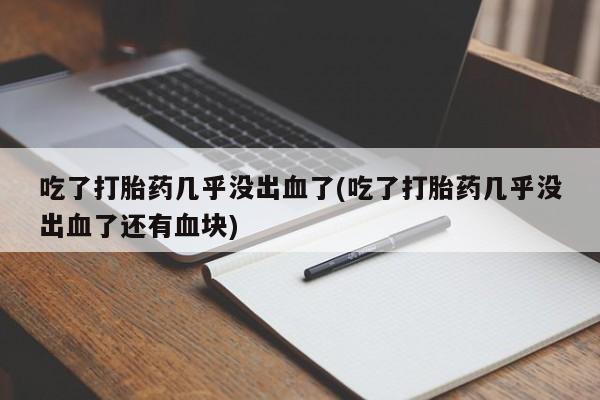 药流药购买方式吃了打胎药几乎没出血了(吃了打胎药几乎没出血了还有血块)