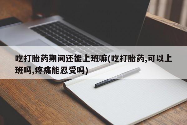 药流药购买方式吃打胎药期间还能上班嘛(吃打胎药,可以上班吗,疼痛能忍受吗)